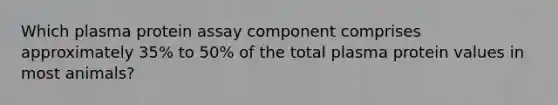 Which plasma protein assay component comprises approximately 35% to 50% of the total plasma protein values in most animals?