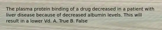 The plasma protein binding of a drug decreased in a patient with liver disease because of decreased albumin levels. This will result in a lower Vd. A. True B. False