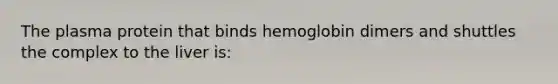 The plasma protein that binds hemoglobin dimers and shuttles the complex to the liver is: