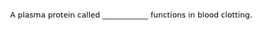 A plasma protein called ____________ functions in blood clotting.