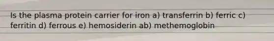 Is the plasma protein carrier for iron a) transferrin b) ferric c) ferritin d) ferrous e) hemosiderin ab) methemoglobin