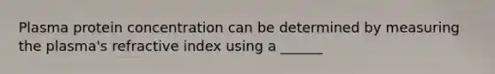 Plasma protein concentration can be determined by measuring the plasma's refractive index using a ______