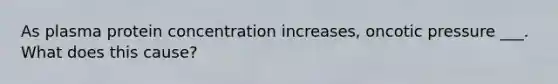 As plasma protein concentration increases, oncotic pressure ___. What does this cause?