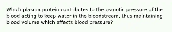 Which plasma protein contributes to the osmotic pressure of the blood acting to keep water in the bloodstream, thus maintaining blood volume which affects blood pressure?