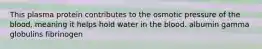 This plasma protein contributes to the osmotic pressure of the blood, meaning it helps hold water in the blood. albumin gamma globulins fibrinogen