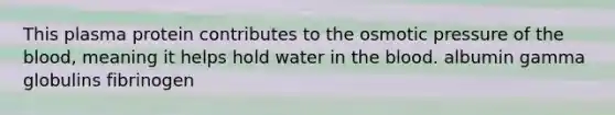 This plasma protein contributes to the osmotic pressure of <a href='https://www.questionai.com/knowledge/k7oXMfj7lk-the-blood' class='anchor-knowledge'>the blood</a>, meaning it helps hold water in the blood. albumin gamma globulins fibrinogen