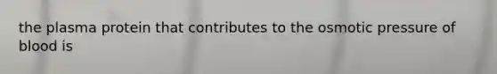 the plasma protein that contributes to the osmotic pressure of blood is
