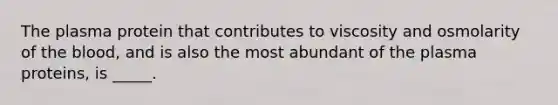 The plasma protein that contributes to viscosity and osmolarity of <a href='https://www.questionai.com/knowledge/k7oXMfj7lk-the-blood' class='anchor-knowledge'>the blood</a>, and is also the most abundant of the plasma proteins, is _____.