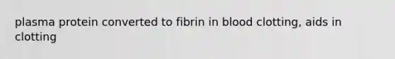 plasma protein converted to fibrin in blood clotting, aids in clotting