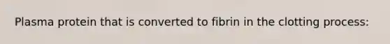 Plasma protein that is converted to fibrin in the clotting process: