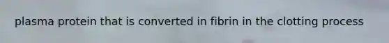 plasma protein that is converted in fibrin in the clotting process