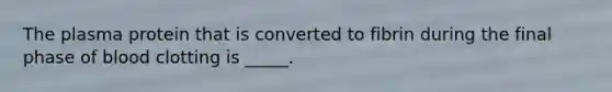 The plasma protein that is converted to fibrin during the final phase of blood clotting is _____.