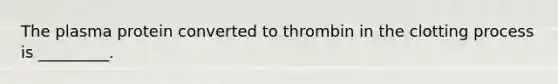 The plasma protein converted to thrombin in the clotting process is _________.