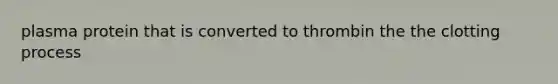 plasma protein that is converted to thrombin the the clotting process