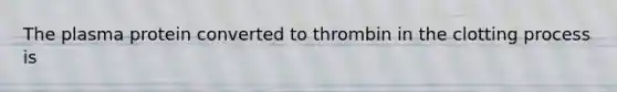 The plasma protein converted to thrombin in the clotting process is