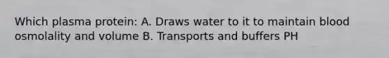 Which plasma protein: A. Draws water to it to maintain blood osmolality and volume B. Transports and buffers PH