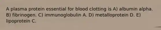 A plasma protein essential for blood clotting is A) albumin alpha. B) fibrinogen. C) immunoglobulin A. D) metalloprotein D. E) lipoprotein C.