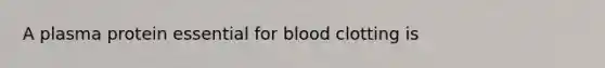 A plasma protein essential for blood clotting is