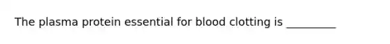 The plasma protein essential for blood clotting is _________