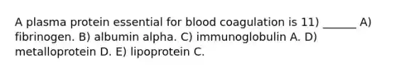 A plasma protein essential for blood coagulation is 11) ______ A) fibrinogen. B) albumin alpha. C) immunoglobulin A. D) metalloprotein D. E) lipoprotein C.