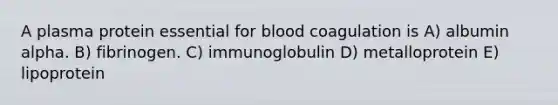 A plasma protein essential for blood coagulation is A) albumin alpha. B) fibrinogen. C) immunoglobulin D) metalloprotein E) lipoprotein