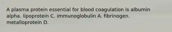 A plasma protein essential for blood coagulation is albumin alpha. lipoprotein C. immunoglobulin A. fibrinogen. metalloprotein D.