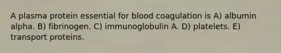 A plasma protein essential for blood coagulation is A) albumin alpha. B) fibrinogen. C) immunoglobulin A. D) platelets. E) transport proteins.