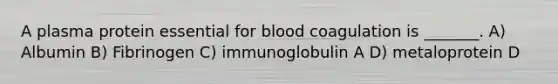 A plasma protein essential for blood coagulation is _______. A) Albumin B) Fibrinogen C) immunoglobulin A D) metaloprotein D