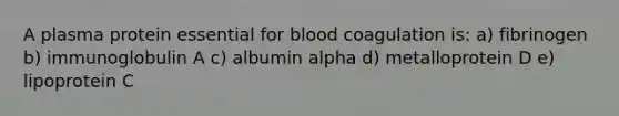 A plasma protein essential for blood coagulation is: a) fibrinogen b) immunoglobulin A c) albumin alpha d) metalloprotein D e) lipoprotein C