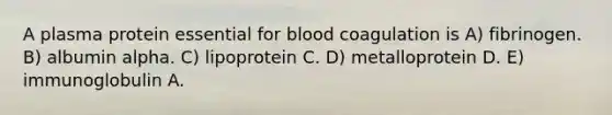 A plasma protein essential for blood coagulation is A) fibrinogen. B) albumin alpha. C) lipoprotein C. D) metalloprotein D. E) immunoglobulin A.