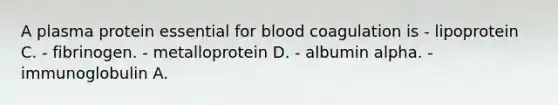 A plasma protein essential for blood coagulation is - lipoprotein C. - fibrinogen. - metalloprotein D. - albumin alpha. - immunoglobulin A.