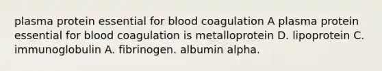 plasma protein essential for blood coagulation A plasma protein essential for blood coagulation is metalloprotein D. lipoprotein C. immunoglobulin A. fibrinogen. albumin alpha.