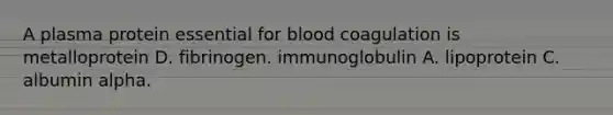 A plasma protein essential for blood coagulation is metalloprotein D. fibrinogen. immunoglobulin A. lipoprotein C. albumin alpha.