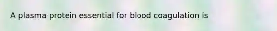 A plasma protein essential for blood coagulation is