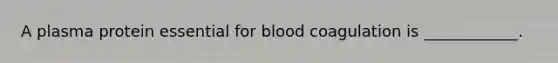 A plasma protein essential for blood coagulation is ____________.