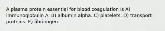 A plasma protein essential for blood coagulation is A) immunoglobulin A. B) albumin alpha. C) platelets. D) transport proteins. E) fibrinogen.