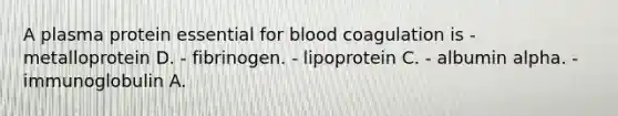 A plasma protein essential for blood coagulation is - metalloprotein D. - fibrinogen. - lipoprotein C. - albumin alpha. - immunoglobulin A.