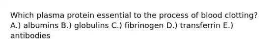 Which plasma protein essential to the process of blood clotting? A.) albumins B.) globulins C.) fibrinogen D.) transferrin E.) antibodies