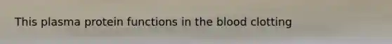 This plasma protein functions in the blood clotting