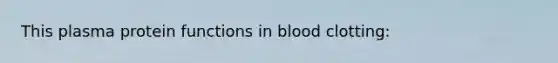 This plasma protein functions in blood clotting: