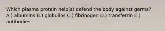 Which plasma protein help(s) defend the body against germs? A.) albumins B.) globulins C.) fibrinogen D.) transferrin E.) antibodies