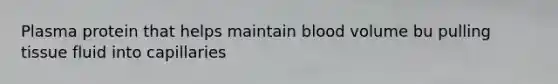 Plasma protein that helps maintain blood volume bu pulling tissue fluid into capillaries