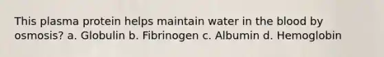 This plasma protein helps maintain water in the blood by osmosis? a. Globulin b. Fibrinogen c. Albumin d. Hemoglobin