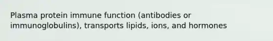 Plasma protein immune function (antibodies or immunoglobulins), transports lipids, ions, and hormones