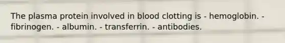 The plasma protein involved in blood clotting is - hemoglobin. - fibrinogen. - albumin. - transferrin. - antibodies.