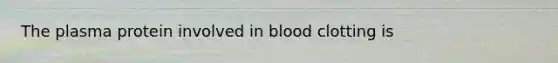 The plasma protein involved in blood clotting is