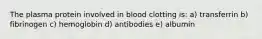 The plasma protein involved in blood clotting is: a) transferrin b) fibrinogen c) hemoglobin d) antibodies e) albumin