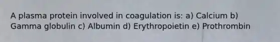 A plasma protein involved in coagulation is: a) Calcium b) Gamma globulin c) Albumin d) Erythropoietin e) Prothrombin