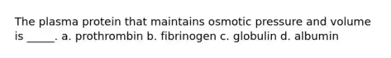 The plasma protein that maintains osmotic pressure and volume is _____. a. prothrombin b. fibrinogen c. globulin d. albumin