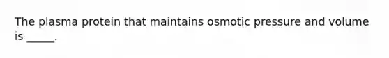 The plasma protein that maintains osmotic pressure and volume is _____.